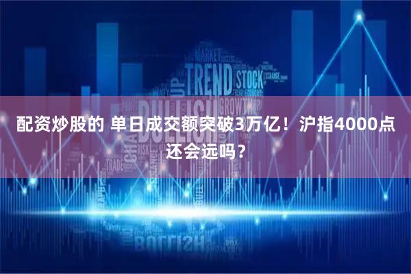 配资炒股的 单日成交额突破3万亿！沪指4000点还会远吗？