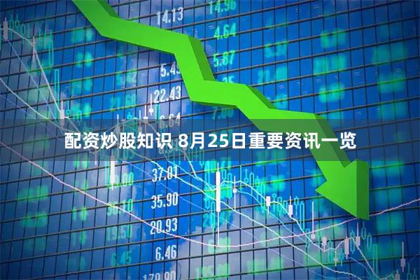 配资炒股知识 8月25日重要资讯一览