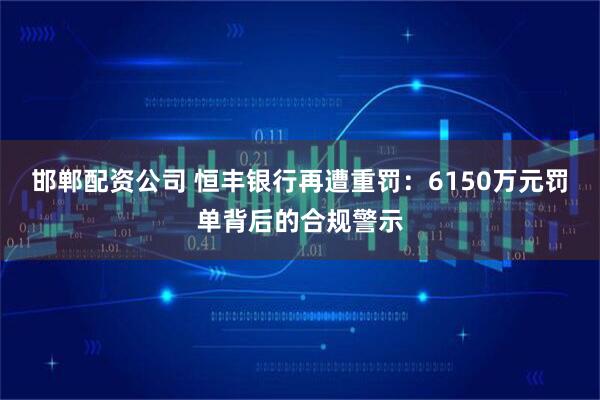 邯郸配资公司 恒丰银行再遭重罚：6150万元罚单背后的合规警示