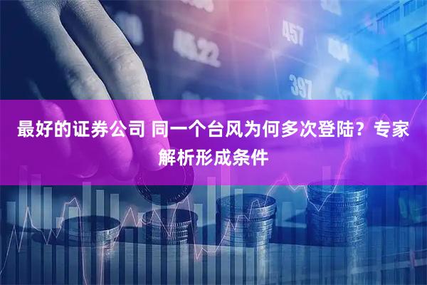 最好的证券公司 同一个台风为何多次登陆？专家解析形成条件