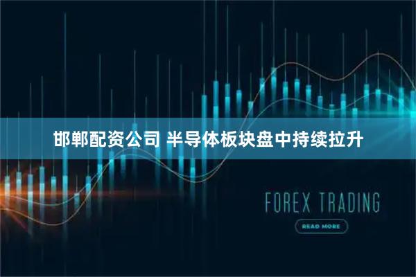 邯郸配资公司 半导体板块盘中持续拉升