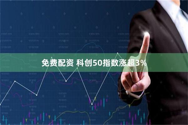 免费配资 科创50指数涨超3%