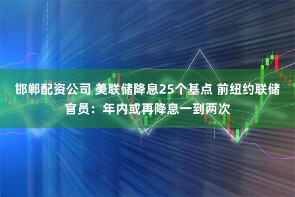 邯郸配资公司 美联储降息25个基点 前纽约联储官员：年内或再降息一到两次