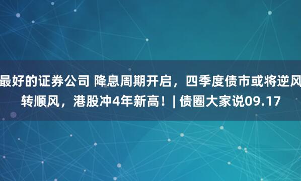 最好的证券公司 降息周期开启，四季度债市或将逆风转顺风，港股冲4年新高！| 债圈大家说09.17