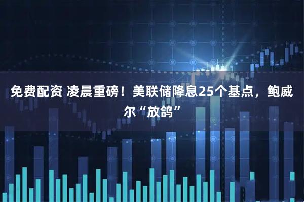 免费配资 凌晨重磅！美联储降息25个基点，鲍威尔“放鸽”