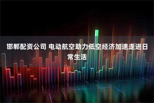 邯郸配资公司 电动航空助力低空经济加速走进日常生活