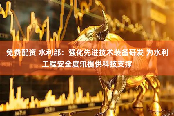 免费配资 水利部：强化先进技术装备研发 为水利工程安全度汛提供科技支撑