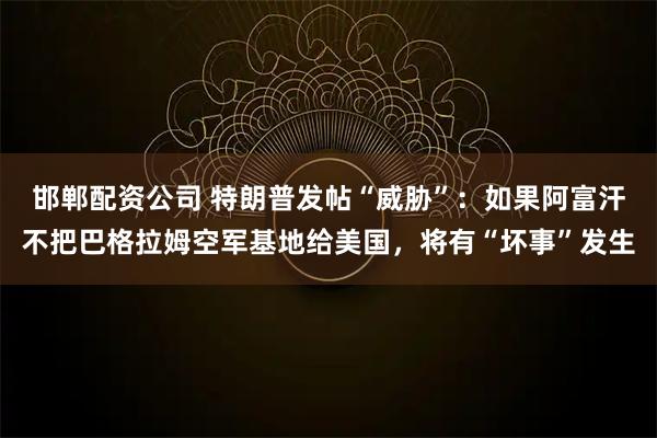 邯郸配资公司 特朗普发帖“威胁”：如果阿富汗不把巴格拉姆空军基地给美国，将有“坏事”发生