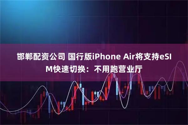 邯郸配资公司 国行版iPhone Air将支持eSIM快速切换：不用跑营业厅