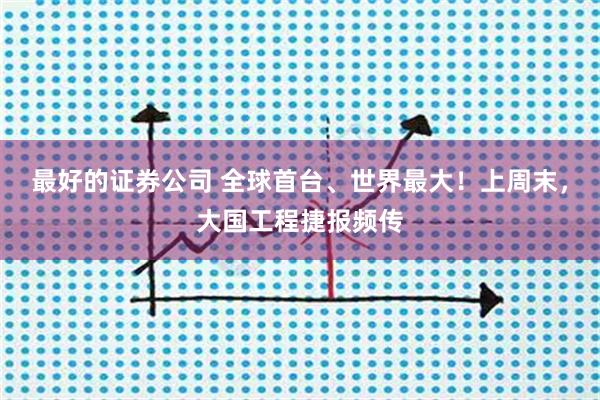 最好的证券公司 全球首台、世界最大！上周末，大国工程捷报频传