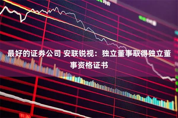 最好的证券公司 安联锐视：独立董事取得独立董事资格证书