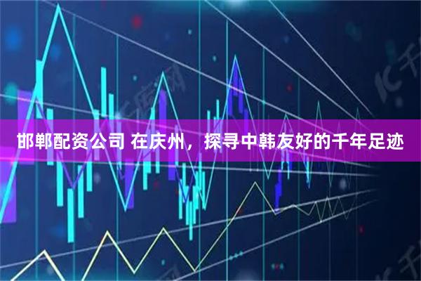 邯郸配资公司 在庆州，探寻中韩友好的千年足迹