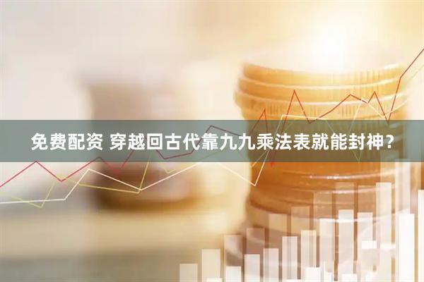 免费配资 穿越回古代靠九九乘法表就能封神？