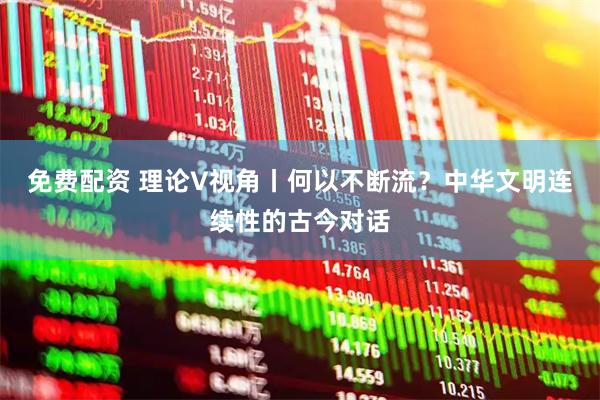 免费配资 理论V视角丨何以不断流？中华文明连续性的古今对话