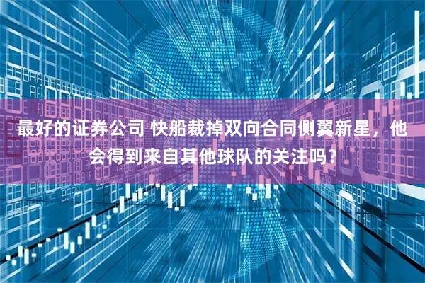 最好的证券公司 快船裁掉双向合同侧翼新星，他会得到来自其他球队的关注吗？