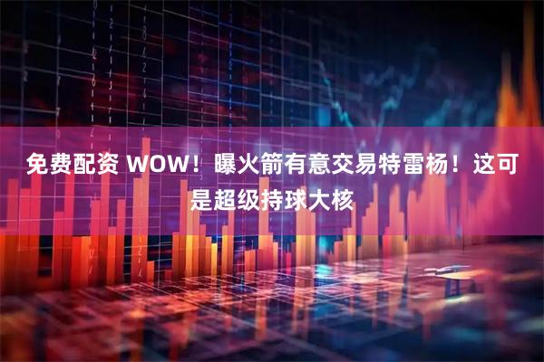 免费配资 WOW！曝火箭有意交易特雷杨！这可是超级持球大核