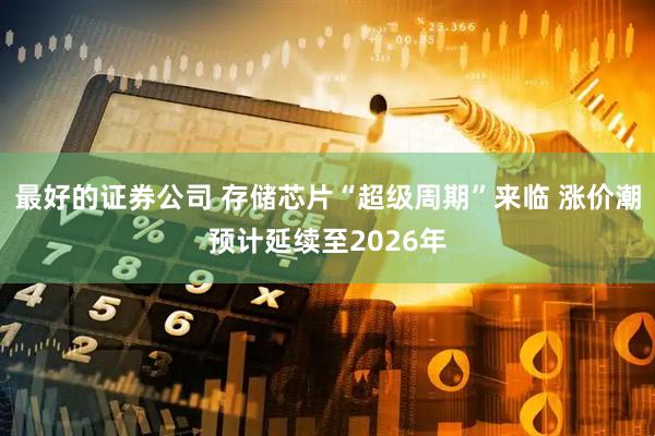 最好的证券公司 存储芯片“超级周期”来临 涨价潮预计延续至2026年
