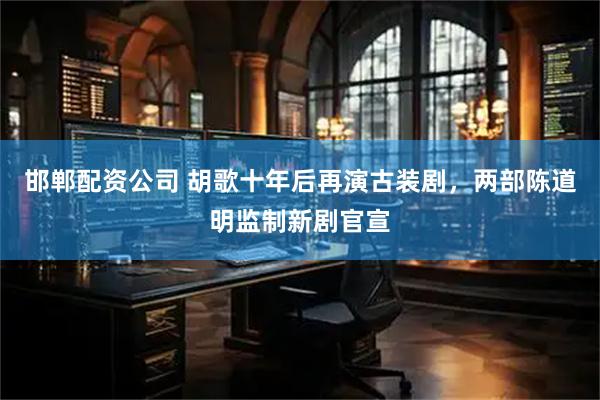 邯郸配资公司 胡歌十年后再演古装剧，两部陈道明监制新剧官宣