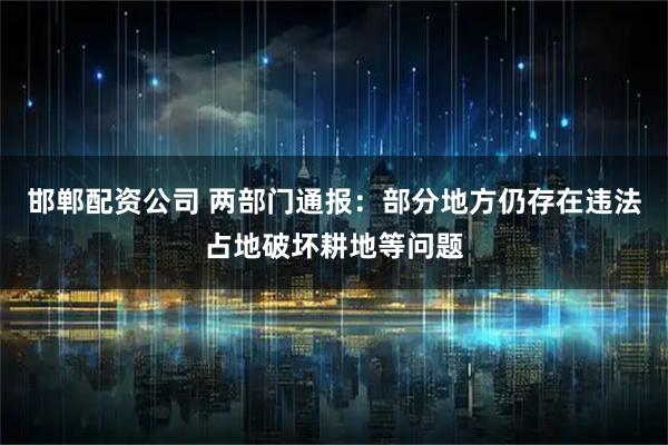 邯郸配资公司 两部门通报：部分地方仍存在违法占地破坏耕地等问题