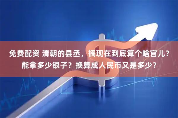 免费配资 清朝的县丞，搁现在到底算个啥官儿？能拿多少银子？换算成人民币又是多少？