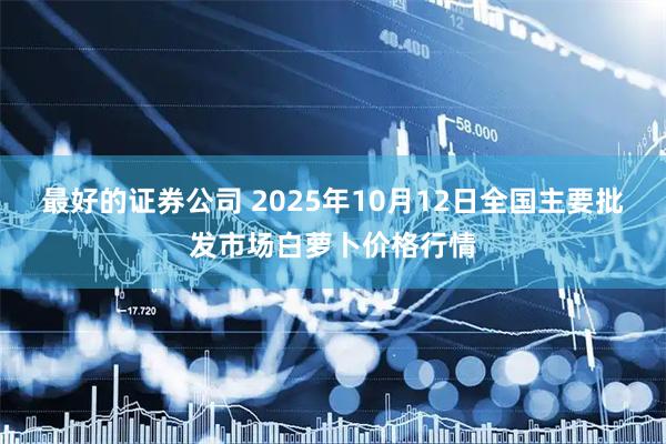 最好的证券公司 2025年10月12日全国主要批发市场白萝卜价格行情