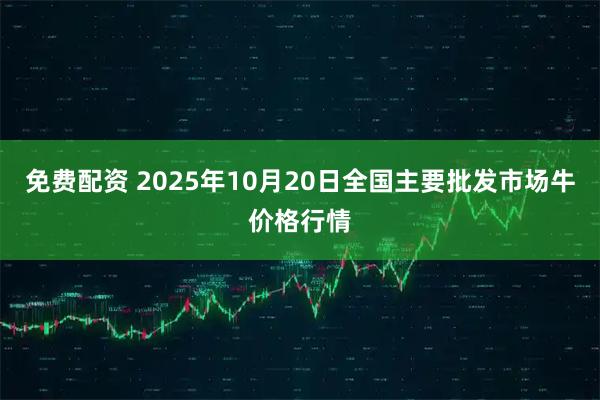 免费配资 2025年10月20日全国主要批发市场牛价格行情