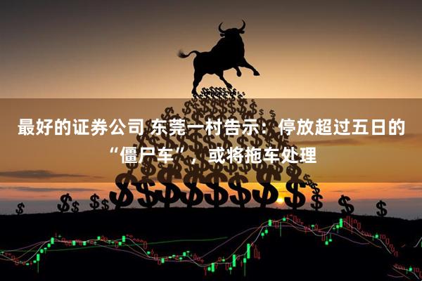 最好的证券公司 东莞一村告示：停放超过五日的“僵尸车”，或将拖车处理