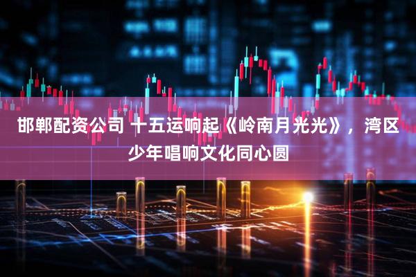 邯郸配资公司 十五运响起《岭南月光光》，湾区少年唱响文化同心圆
