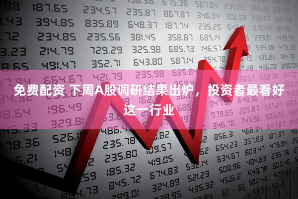 免费配资 下周A股调研结果出炉，投资者最看好这一行业