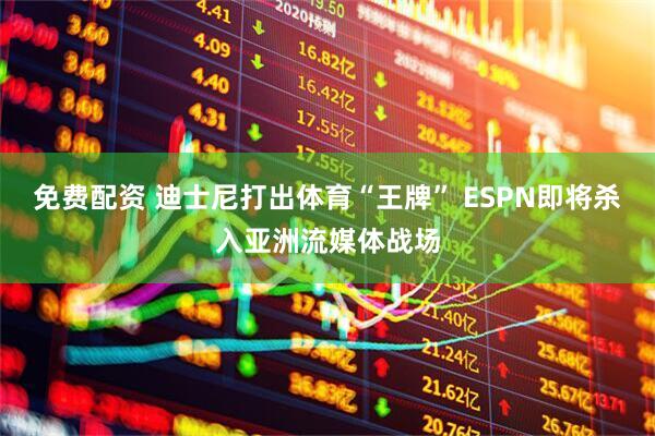 免费配资 迪士尼打出体育“王牌” ESPN即将杀入亚洲流媒体战场