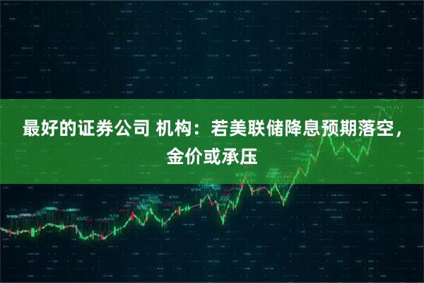 最好的证券公司 机构：若美联储降息预期落空，金价或承压