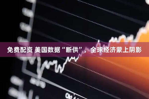 免费配资 美国数据“断供”，全球经济蒙上阴影