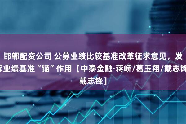 邯郸配资公司 公募业绩比较基准改革征求意见，发挥业绩基准“锚”作用【中泰金融·蒋峤/葛玉翔/戴志锋】