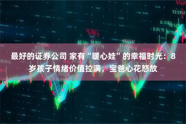 最好的证券公司 家有“暖心娃”的幸福时光：8岁孩子情绪价值拉满，宝爸心花怒放