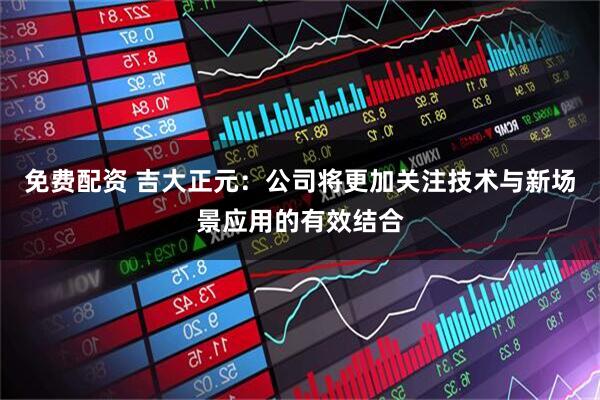 免费配资 吉大正元：公司将更加关注技术与新场景应用的有效结合