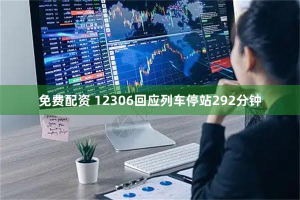 免费配资 12306回应列车停站292分钟