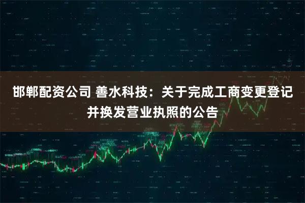 邯郸配资公司 善水科技：关于完成工商变更登记并换发营业执照的公告