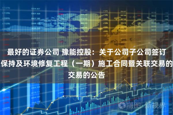 最好的证券公司 豫能控股：关于公司子公司签订水土保持及环境修复工程（一期）施工合同暨关联交易的公告