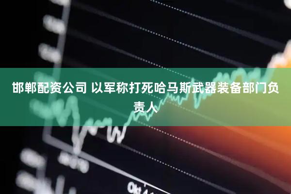 邯郸配资公司 以军称打死哈马斯武器装备部门负责人