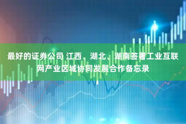 最好的证券公司 江西、湖北、湖南签署工业互联网产业区域协同发展合作备忘录
