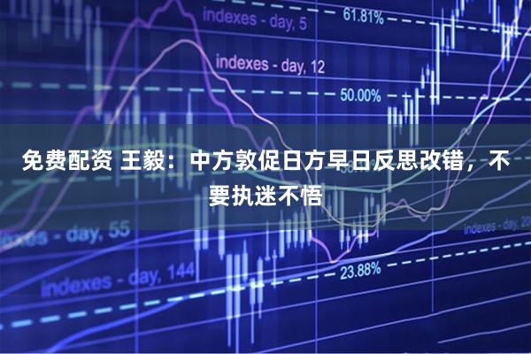 免费配资 王毅：中方敦促日方早日反思改错，不要执迷不悟