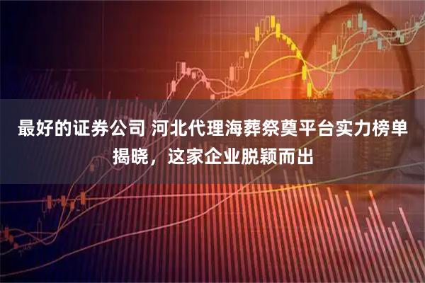 最好的证券公司 河北代理海葬祭奠平台实力榜单揭晓，这家企业脱颖而出