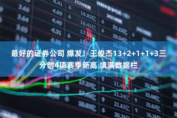 最好的证券公司 爆发！王俊杰13+2+1+1+3三分创4项赛季新高 填满数据栏