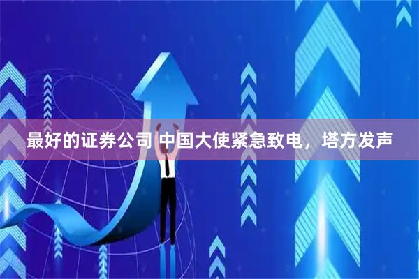最好的证券公司 中国大使紧急致电，塔方发声