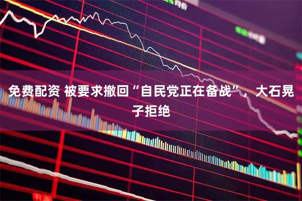 免费配资 被要求撤回“自民党正在备战”，大石晃子拒绝