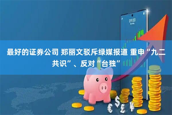 最好的证券公司 郑丽文驳斥绿媒报道 重申“九二共识”、反对“台独”