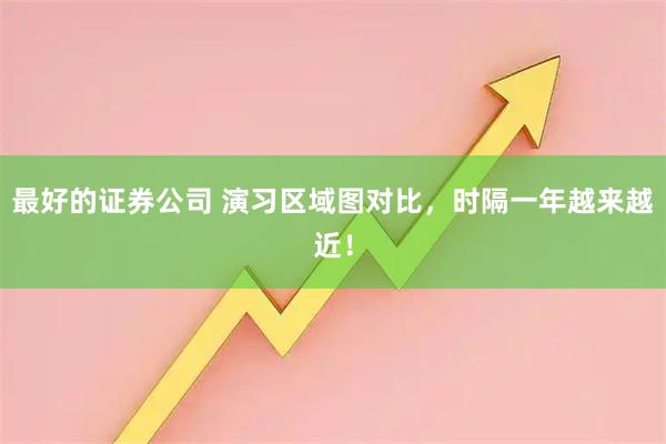 最好的证券公司 演习区域图对比，时隔一年越来越近！