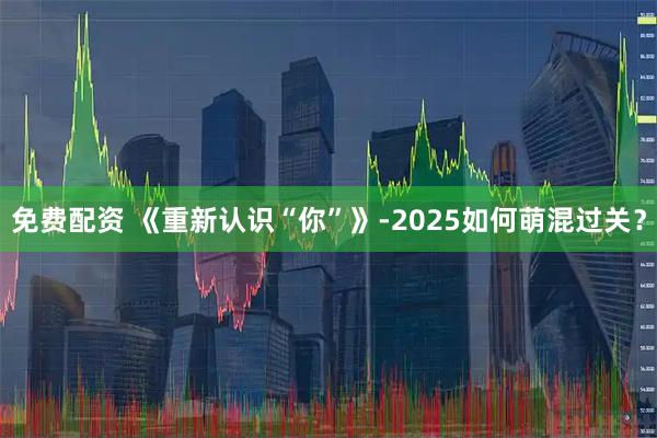 免费配资 《重新认识“你”》-2025如何萌混过关？