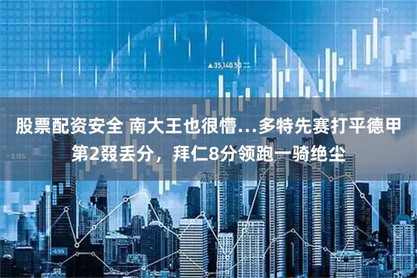 股票配资安全 南大王也很懵…多特先赛打平德甲第2叕丢分，拜仁8分领跑一骑绝尘