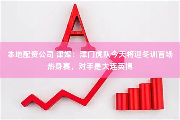 本地配资公司 津媒：津门虎队今天将迎冬训首场热身赛，对手是大连英博